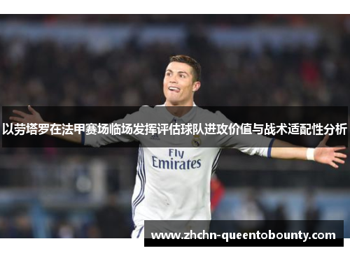 以劳塔罗在法甲赛场临场发挥评估球队进攻价值与战术适配性分析