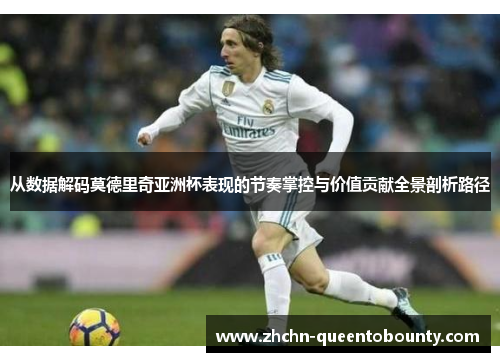 从数据解码莫德里奇亚洲杯表现的节奏掌控与价值贡献全景剖析路径