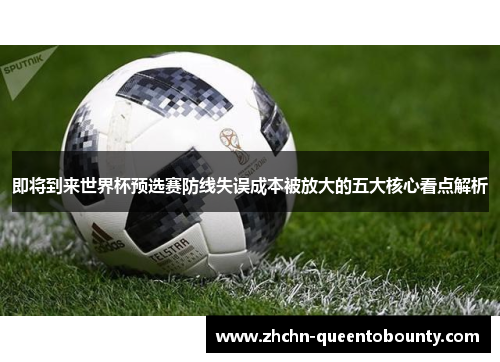 即将到来世界杯预选赛防线失误成本被放大的五大核心看点解析