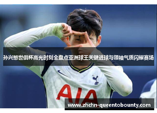 孙兴慜世俱杯高光时刻全盘点亚洲球王关键进球与领袖气质闪耀赛场