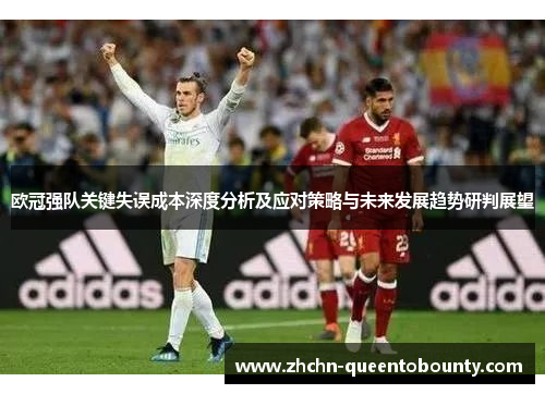 欧冠强队关键失误成本深度分析及应对策略与未来发展趋势研判展望