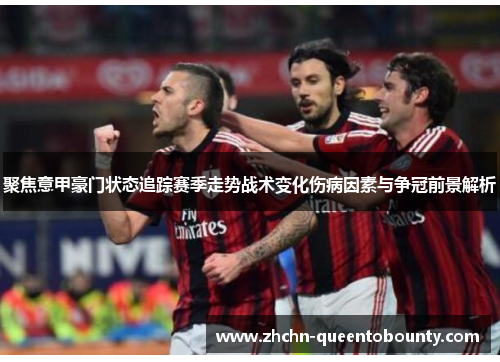 聚焦意甲豪门状态追踪赛季走势战术变化伤病因素与争冠前景解析 聚焦意甲豪门状态追踪赛季走势战术变化伤病因素与争冠前景解析