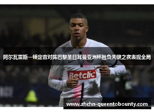 阿尔瓦雷斯一锤定音对阵巴黎圣日耳曼亚洲杯胜负关键之夜表现全局