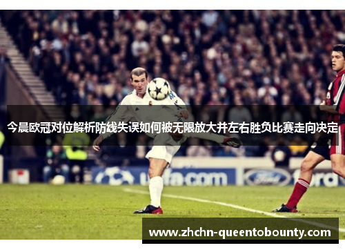今晨欧冠对位解析防线失误如何被无限放大并左右胜负比赛走向决定 今晨欧冠对位解析防线失误如何被无限放大并左右胜负比赛走向决定