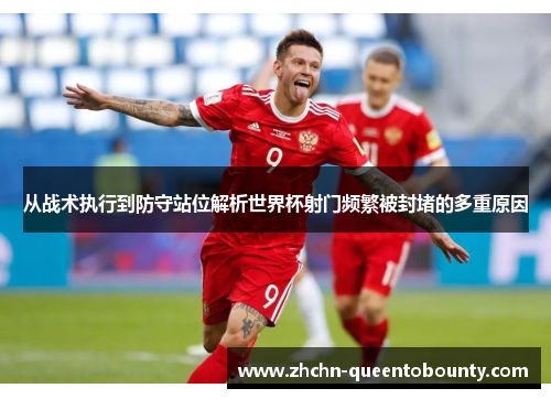 从战术执行到防守站位解析世界杯射门频繁被封堵的多重原因 从战术执行到防守站位解析世界杯射门频繁被封堵的多重原因