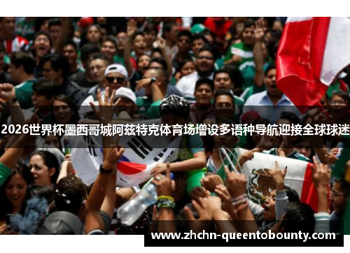 2026世界杯墨西哥城阿兹特克体育场增设多语种导航迎接全球球迷 2026世界杯墨西哥城阿兹特克体育场增设多语种导航迎接全球球迷