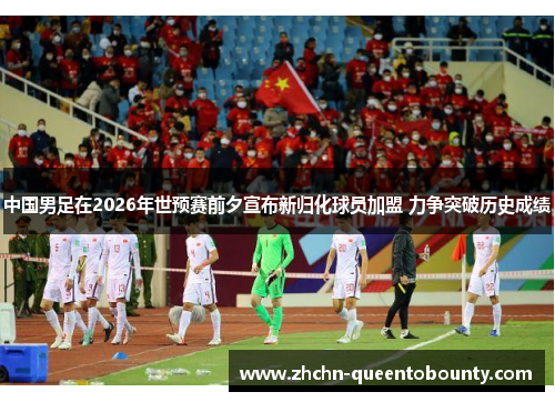 中国男足在2026年世预赛前夕宣布新归化球员加盟 力争突破历史成绩 中国男足在2026年世预赛前夕宣布新归化球员加盟 力争突破历史成绩