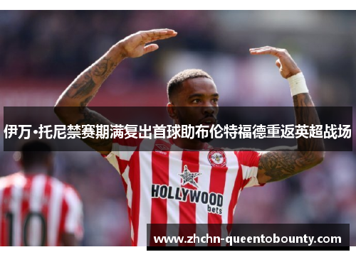 伊万·托尼禁赛期满复出首球助布伦特福德重返英超战场 伊万·托尼禁赛期满复出首球助布伦特福德重返英超战场