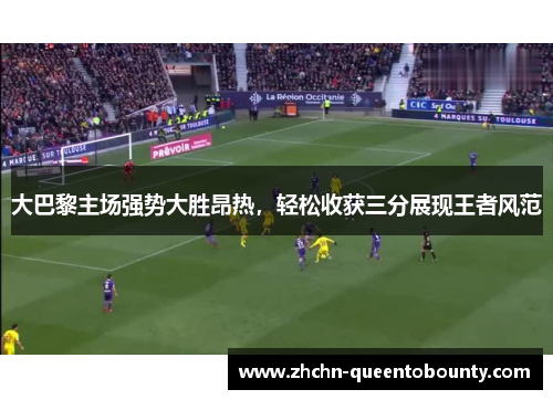 大巴黎主场强势大胜昂热,轻松收获三分展现王者风范 大巴黎主场强势大胜昂热,轻松收获三分展现王者风范