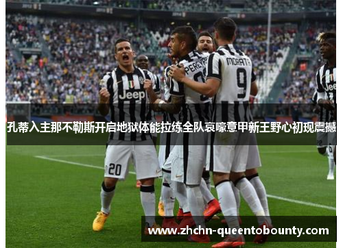 孔蒂入主那不勒斯开启地狱体能拉练全队哀嚎意甲新王野心初现震撼 孔蒂入主那不勒斯开启地狱体能拉练全队哀嚎意甲新王野心初现震撼