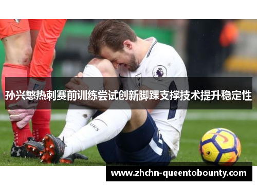孙兴慜热刺赛前训练尝试创新脚踝支撑技术提升稳定性 孙兴慜热刺赛前训练尝试创新脚踝支撑技术提升稳定性
