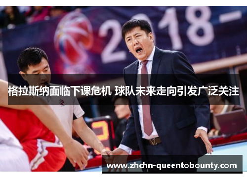 格拉斯纳面临下课危机 球队未来走向引发广泛关注