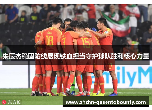 朱辰杰稳固防线展现铁血担当守护球队胜利核心力量