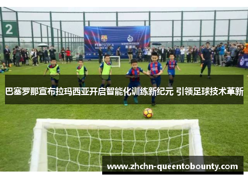 巴塞罗那宣布拉玛西亚开启智能化训练新纪元 引领足球技术革新