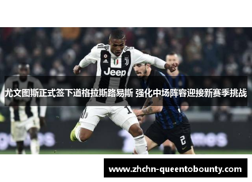 尤文图斯正式签下道格拉斯路易斯 强化中场阵容迎接新赛季挑战