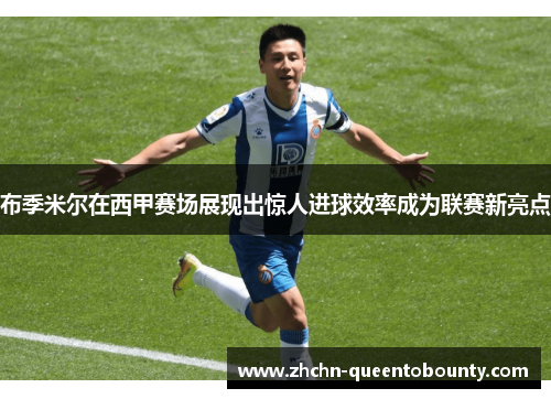 布季米尔在西甲赛场展现出惊人进球效率成为联赛新亮点 布季米尔在西甲赛场展现出惊人进球效率成为联赛新亮点