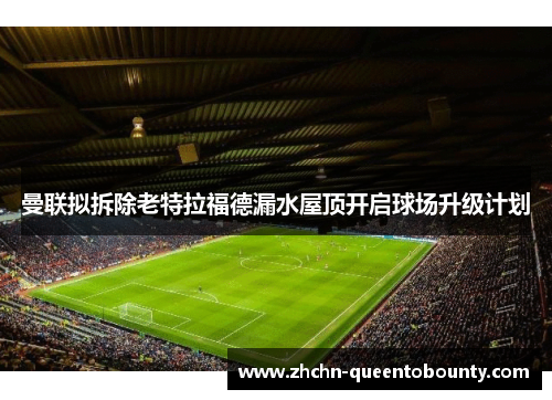 曼联拟拆除老特拉福德漏水屋顶开启球场升级计划 曼联拟拆除老特拉福德漏水屋顶开启球场升级计划