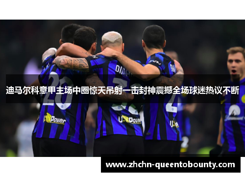 迪马尔科意甲主场中圈惊天吊射一击封神震撼全场球迷热议不断