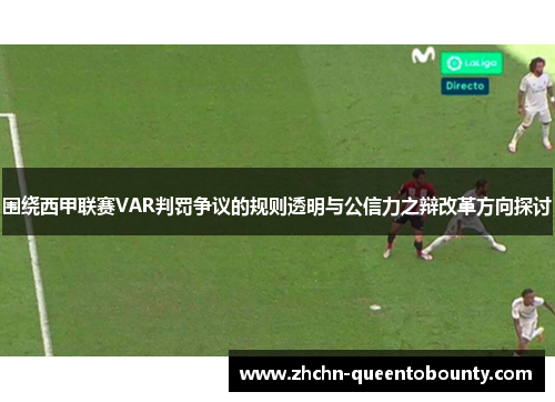 围绕西甲联赛VAR判罚争议的规则透明与公信力之辩改革方向探讨 围绕西甲联赛VAR判罚争议的规则透明与公信力之辩改革方向探讨