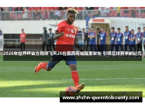 2026年世界杯官方用球飞天26在墨西哥城隆重发布 引领足球赛事新纪元