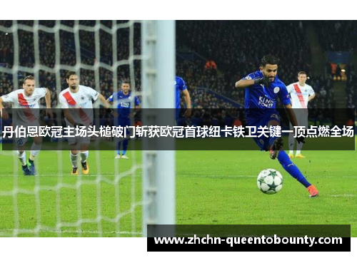 丹伯恩欧冠主场头槌破门斩获欧冠首球纽卡铁卫关键一顶点燃全场 丹伯恩欧冠主场头槌破门斩获欧冠首球纽卡铁卫关键一顶点燃全场