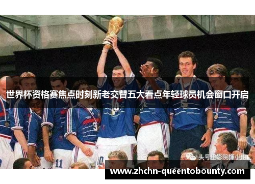 世界杯资格赛焦点时刻新老交替五大看点年轻球员机会窗口开启 世界杯资格赛焦点时刻新老交替五大看点年轻球员机会窗口开启