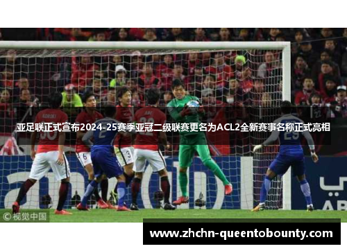 亚足联正式宣布2024-25赛季亚冠二级联赛更名为ACL2全新赛事名称正式亮相