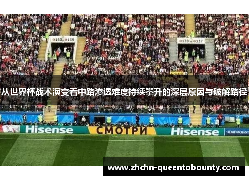 从世界杯战术演变看中路渗透难度持续攀升的深层原因与破解路径