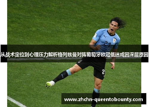 从战术定位到心理压力解析格列兹曼对阵葡萄牙欧冠低迷成因深层原因
