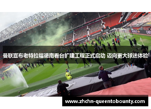 曼联宣布老特拉福德南看台扩建工程正式启动 迈向更大球迷体验 曼联宣布老特拉福德南看台扩建工程正式启动 迈向更大球迷体验