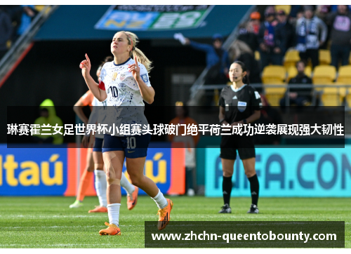 琳赛霍兰女足世界杯小组赛头球破门绝平荷兰成功逆袭展现强大韧性 琳赛霍兰女足世界杯小组赛头球破门绝平荷兰成功逆袭展现强大韧性