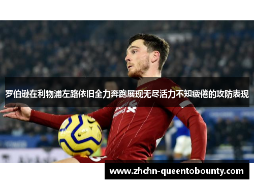 罗伯逊在利物浦左路依旧全力奔跑展现无尽活力不知疲倦的攻防表现 罗伯逊在利物浦左路依旧全力奔跑展现无尽活力不知疲倦的攻防表现
